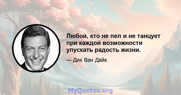 Любой, кто не пел и не танцует при каждой возможности упускать радость жизни.