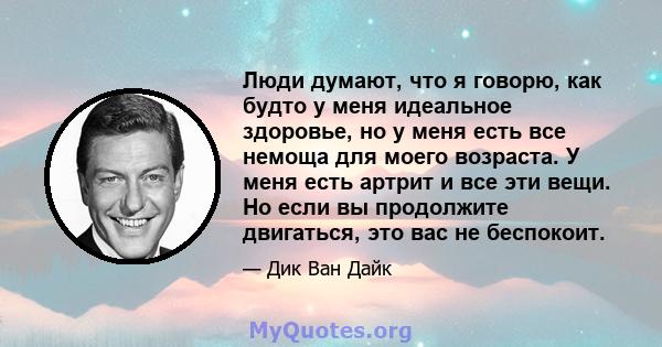 Люди думают, что я говорю, как будто у меня идеальное здоровье, но у меня есть все немоща для моего возраста. У меня есть артрит и все эти вещи. Но если вы продолжите двигаться, это вас не беспокоит.