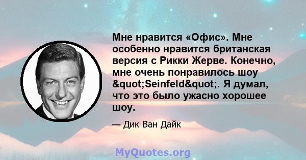 Мне нравится «Офис». Мне особенно нравится британская версия с Рикки Жерве. Конечно, мне очень понравилось шоу "Seinfeld". Я думал, что это было ужасно хорошее шоу.