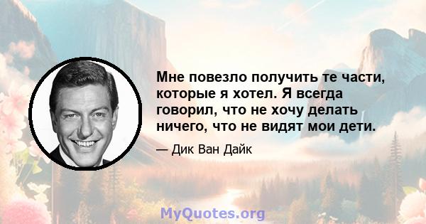 Мне повезло получить те части, которые я хотел. Я всегда говорил, что не хочу делать ничего, что не видят мои дети.