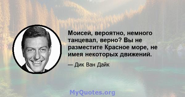 Моисей, вероятно, немного танцевал, верно? Вы не разместите Красное море, не имея некоторых движений.