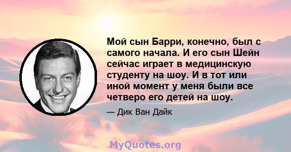 Мой сын Барри, конечно, был с самого начала. И его сын Шейн сейчас играет в медицинскую студенту на шоу. И в тот или иной момент у меня были все четверо его детей на шоу.