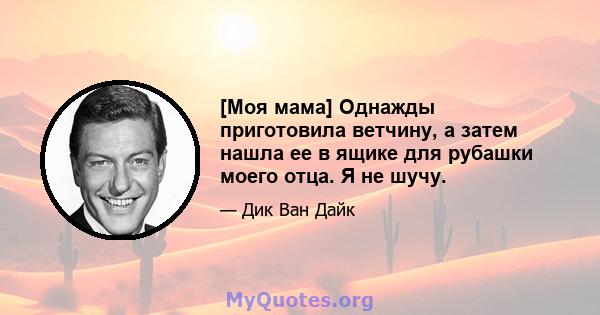 [Моя мама] Однажды приготовила ветчину, а затем нашла ее в ящике для рубашки моего отца. Я не шучу.