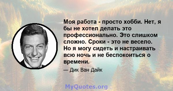 Моя работа - просто хобби. Нет, я бы не хотел делать это профессионально. Это слишком сложно. Сроки - это не весело. Но я могу сидеть и настраивать всю ночь и не беспокоиться о времени.