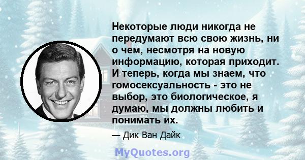 Некоторые люди никогда не передумают всю свою жизнь, ни о чем, несмотря на новую информацию, которая приходит. И теперь, когда мы знаем, что гомосексуальность - это не выбор, это биологическое, я думаю, мы должны любить 