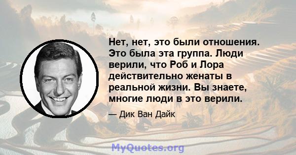 Нет, нет, это были отношения. Это была эта группа. Люди верили, что Роб и Лора действительно женаты в реальной жизни. Вы знаете, многие люди в это верили.