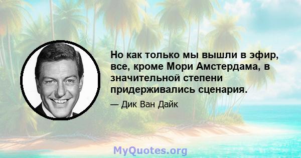 Но как только мы вышли в эфир, все, кроме Мори Амстердама, в значительной степени придерживались сценария.