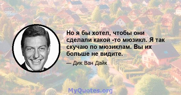 Но я бы хотел, чтобы они сделали какой -то мюзикл. Я так скучаю по мюзиклам. Вы их больше не видите.