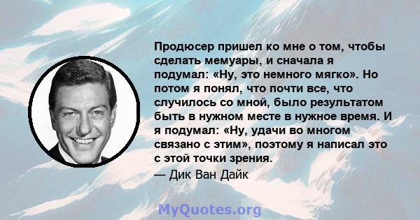 Продюсер пришел ко мне о том, чтобы сделать мемуары, и сначала я подумал: «Ну, это немного мягко». Но потом я понял, что почти все, что случилось со мной, было результатом быть в нужном месте в нужное время. И я