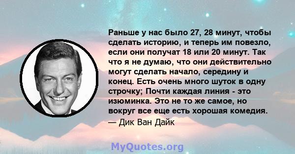 Раньше у нас было 27, 28 минут, чтобы сделать историю, и теперь им повезло, если они получат 18 или 20 минут. Так что я не думаю, что они действительно могут сделать начало, середину и конец. Есть очень много шуток в