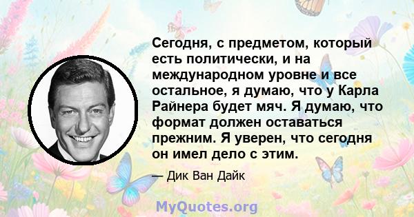 Сегодня, с предметом, который есть политически, и на международном уровне и все остальное, я думаю, что у Карла Райнера будет мяч. Я думаю, что формат должен оставаться прежним. Я уверен, что сегодня он имел дело с этим.