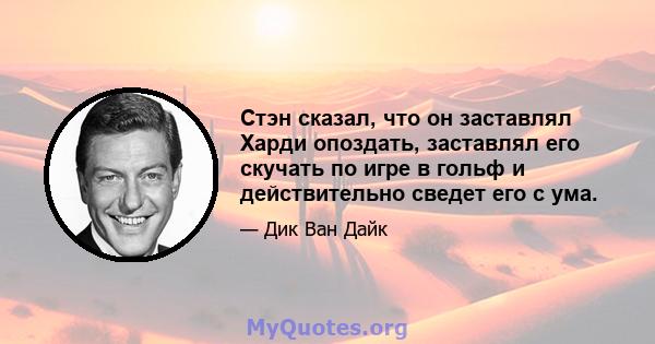 Стэн сказал, что он заставлял Харди опоздать, заставлял его скучать по игре в гольф и действительно сведет его с ума.