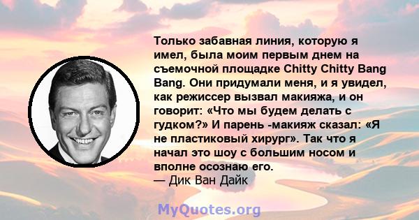 Только забавная линия, которую я имел, была моим первым днем ​​на съемочной площадке Chitty Chitty Bang Bang. Они придумали меня, и я увидел, как режиссер вызвал макияжа, и он говорит: «Что мы будем делать с гудком?» И