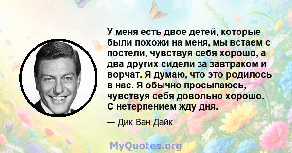 У меня есть двое детей, которые были похожи на меня, мы встаем с постели, чувствуя себя хорошо, а два других сидели за завтраком и ворчат. Я думаю, что это родилось в нас. Я обычно просыпаюсь, чувствуя себя довольно