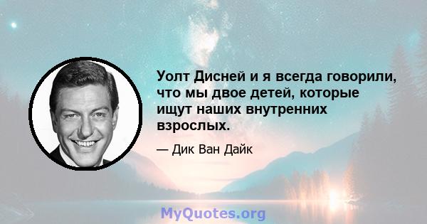 Уолт Дисней и я всегда говорили, что мы двое детей, которые ищут наших внутренних взрослых.