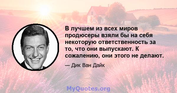 В лучшем из всех миров продюсеры взяли бы на себя некоторую ответственность за то, что они выпускают. К сожалению, они этого не делают.