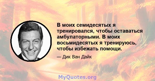 В моих семидесятых я тренировался, чтобы оставаться амбулаторными. В моих восьмидесятых я тренируюсь, чтобы избежать помощи.