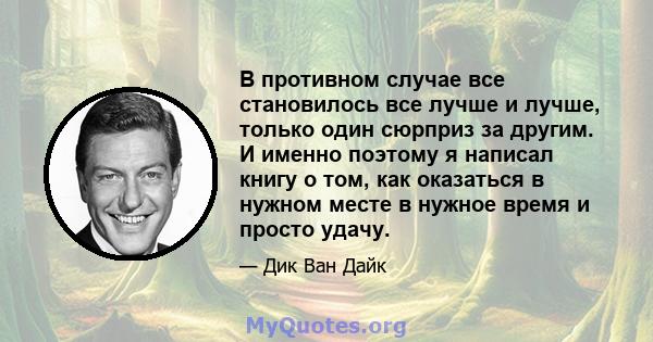 В противном случае все становилось все лучше и лучше, только один сюрприз за другим. И именно поэтому я написал книгу о том, как оказаться в нужном месте в нужное время и просто удачу.