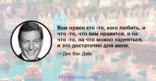 Вам нужен кто -то, кого любить, и что -то, что вам нравится, и на что -то, на что можно надеяться, и это достаточно для меня.