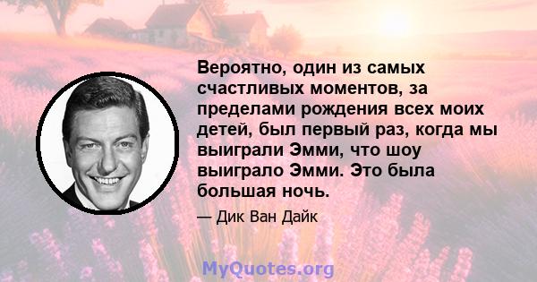 Вероятно, один из самых счастливых моментов, за пределами рождения всех моих детей, был первый раз, когда мы выиграли Эмми, что шоу выиграло Эмми. Это была большая ночь.