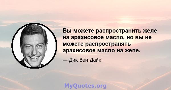 Вы можете распространить желе на арахисовое масло, но вы не можете распространять арахисовое масло на желе.