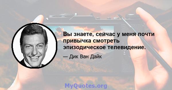 Вы знаете, сейчас у меня почти привычка смотреть эпизодическое телевидение.