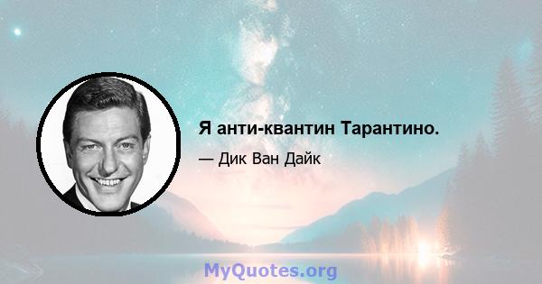 Я анти-квантин Тарантино.