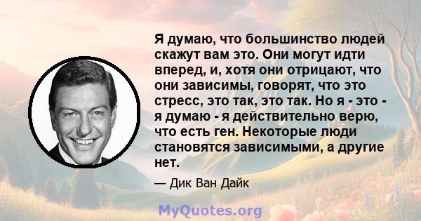 Я думаю, что большинство людей скажут вам это. Они могут идти вперед, и, хотя они отрицают, что они зависимы, говорят, что это стресс, это так, это так. Но я - это - я думаю - я действительно верю, что есть ген.