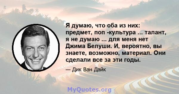 Я думаю, что оба из них: предмет, поп -культура ... талант, я не думаю ... для меня нет Джима Белуши. И, вероятно, вы знаете, возможно, материал. Они сделали все за эти годы.