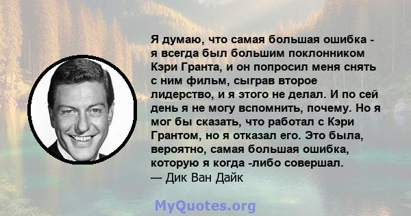 Я думаю, что самая большая ошибка - я всегда был большим поклонником Кэри Гранта, и он попросил меня снять с ним фильм, сыграв второе лидерство, и я этого не делал. И по сей день я не могу вспомнить, почему. Но я мог бы 