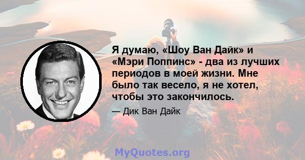 Я думаю, «Шоу Ван Дайк» и «Мэри Поппинс» - два из лучших периодов в моей жизни. Мне было так весело, я не хотел, чтобы это закончилось.