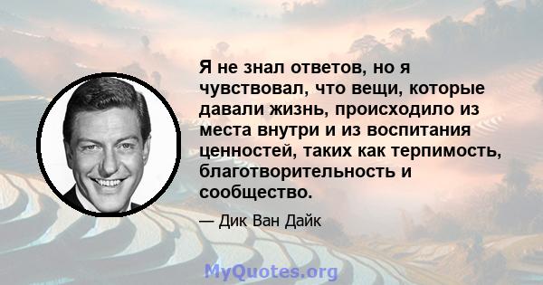 Я не знал ответов, но я чувствовал, что вещи, которые давали жизнь, происходило из места внутри и из воспитания ценностей, таких как терпимость, благотворительность и сообщество.