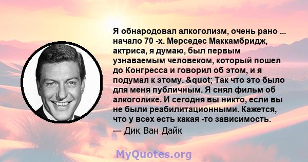 Я обнародовал алкоголизм, очень рано ... начало 70 -х. Мерседес Маккамбридж, актриса, я думаю, был первым узнаваемым человеком, который пошел до Конгресса и говорил об этом, и я подумал к этому. " Так что это было