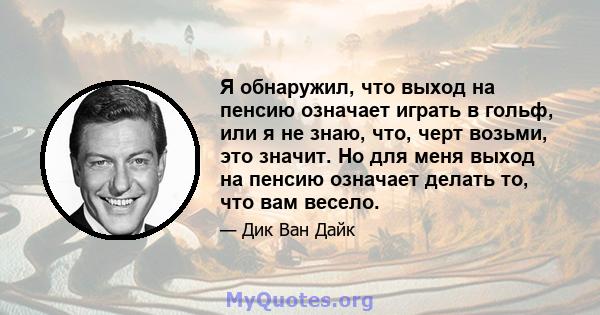 Я обнаружил, что выход на пенсию означает играть в гольф, или я не знаю, что, черт возьми, это значит. Но для меня выход на пенсию означает делать то, что вам весело.