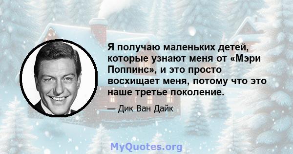 Я получаю маленьких детей, которые узнают меня от «Мэри Поппинс», и это просто восхищает меня, потому что это наше третье поколение.