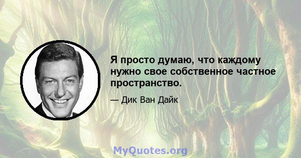 Я просто думаю, что каждому нужно свое собственное частное пространство.