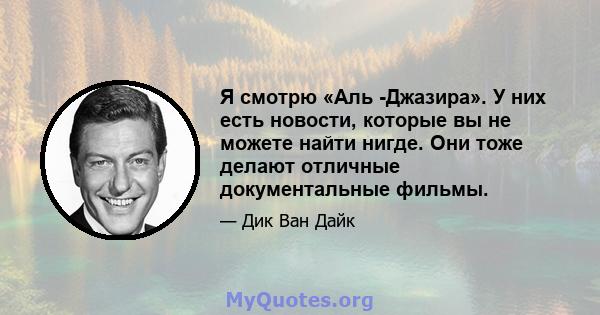 Я смотрю «Аль -Джазира». У них есть новости, которые вы не можете найти нигде. Они тоже делают отличные документальные фильмы.