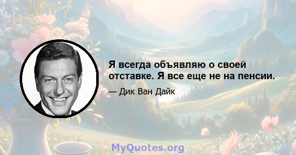 Я всегда объявляю о своей отставке. Я все еще не на пенсии.