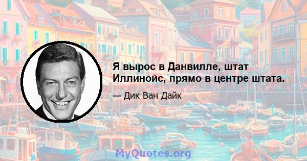 Я вырос в Данвилле, штат Иллинойс, прямо в центре штата.