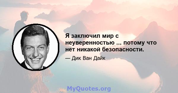 Я заключил мир с неуверенностью ... потому что нет никакой безопасности.