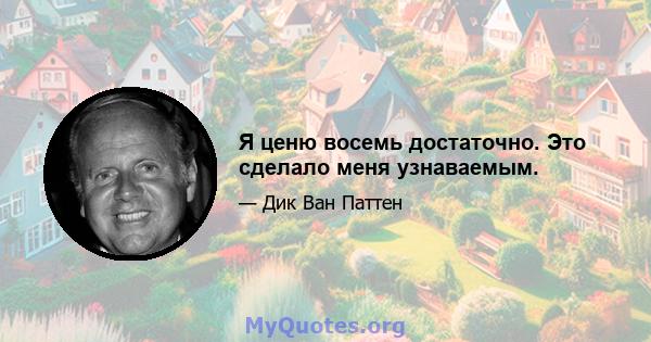 Я ценю восемь достаточно. Это сделало меня узнаваемым.