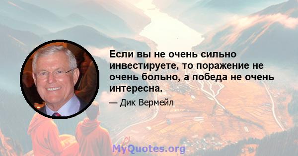 Если вы не очень сильно инвестируете, то поражение не очень больно, а победа не очень интересна.