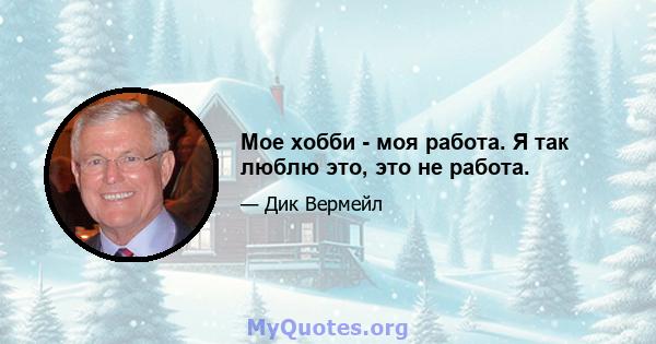 Мое хобби - моя работа. Я так люблю это, это не работа.