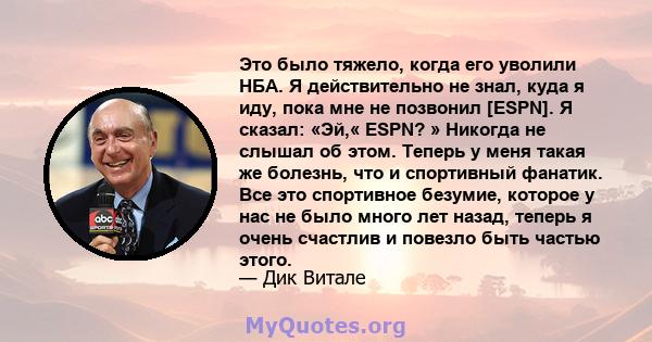 Это было тяжело, когда его уволили НБА. Я действительно не знал, куда я иду, пока мне не позвонил [ESPN]. Я сказал: «Эй,« ESPN? » Никогда не слышал об этом. Теперь у меня такая же болезнь, что и спортивный фанатик. Все