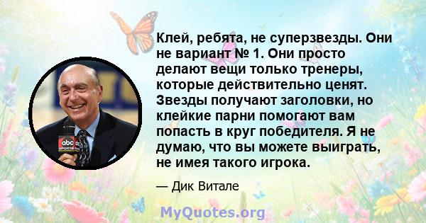 Клей, ребята, не суперзвезды. Они не вариант № 1. Они просто делают вещи только тренеры, которые действительно ценят. Звезды получают заголовки, но клейкие парни помогают вам попасть в круг победителя. Я не думаю, что