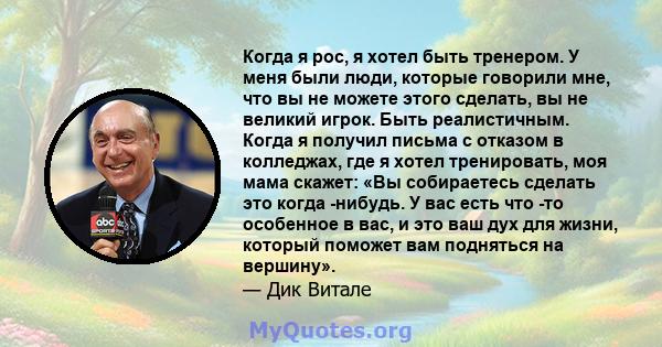 Когда я рос, я хотел быть тренером. У меня были люди, которые говорили мне, что вы не можете этого сделать, вы не великий игрок. Быть реалистичным. Когда я получил письма с отказом в колледжах, где я хотел тренировать,