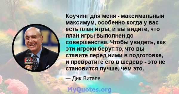 Коучинг для меня - максимальный максимум, особенно когда у вас есть план игры, и вы видите, что план игры выполнен до совершенства. Чтобы увидеть, как эти игроки берут то, что вы ставите перед ними в подготовке, и