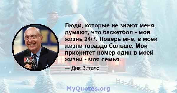 Люди, которые не знают меня, думают, что баскетбол - моя жизнь 24/7. Поверь мне, в моей жизни гораздо больше. Мой приоритет номер один в моей жизни - моя семья.