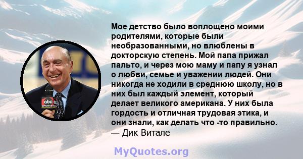 Мое детство было воплощено моими родителями, которые были необразованными, но влюблены в докторскую степень. Мой папа прижал пальто, и через мою маму и папу я узнал о любви, семье и уважении людей. Они никогда не ходили 