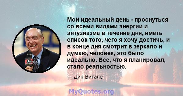 Мой идеальный день - проснуться со всеми видами энергии и энтузиазма в течение дня, иметь список того, чего я хочу достичь, и в конце дня смотрит в зеркало и думаю, человек, это было идеально. Все, что я планировал,